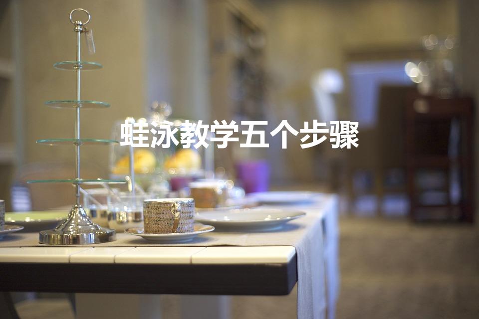 蛙泳教学五个步骤（蛙泳的基本步骤和动作要领是）