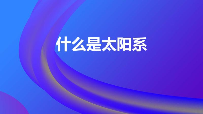 什么是太阳系（太阳系是什么意思）