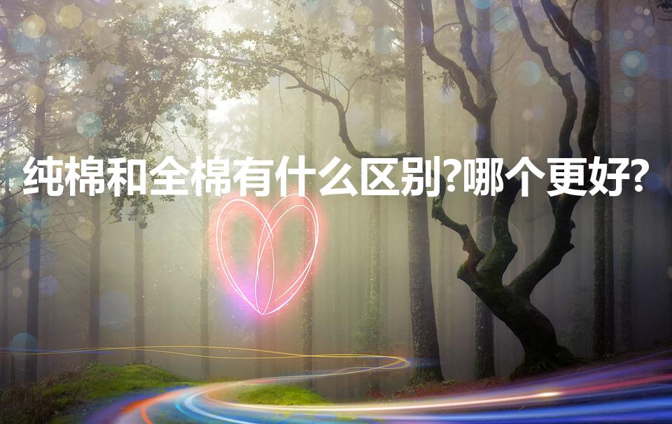 纯棉和全棉有什么区别?哪个更好?（全棉和纯棉有什么区别）