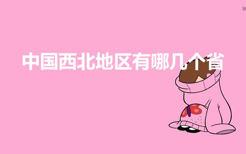 中国西北地区有哪几个省（中国的西北地区是哪几个省）