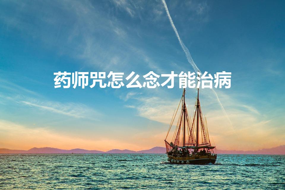 药师咒怎么念才能治病（念药师心咒前先念什么）