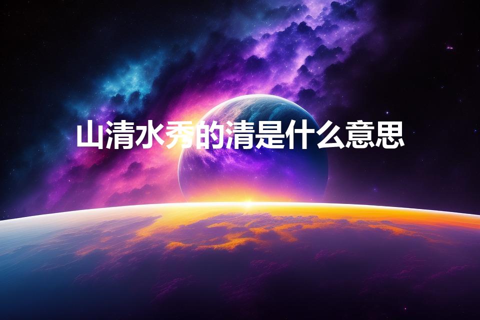 山清水秀的清是什么意思（山清水秀的清是哪个清）