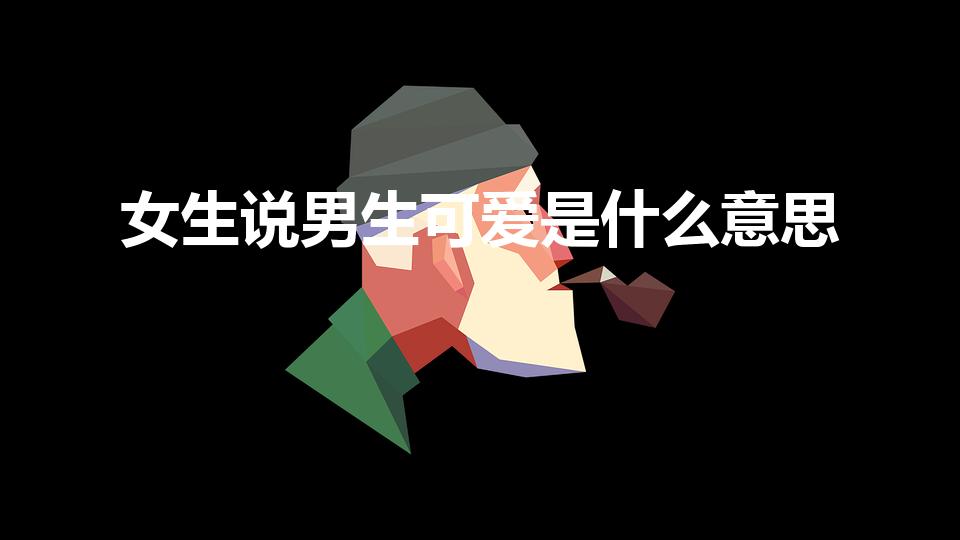 女生说男生可爱是什么意思（女生说男生很可爱怎么回事）