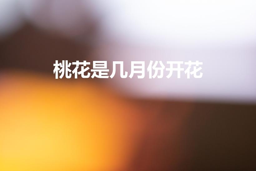 桃花是几月份开花（桃花什么时候开）
