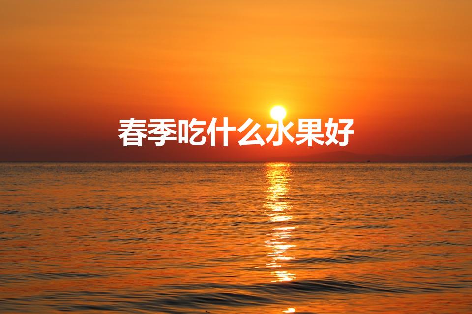 春季吃什么水果好（春季吃什么水果最为好）