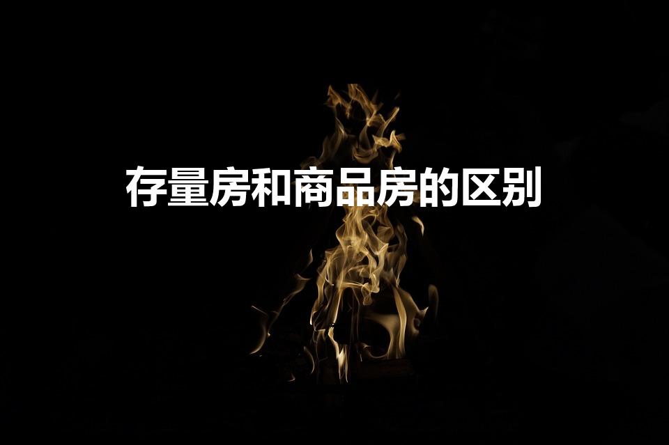 存量房和商品房的区别（存量房和商品房哪个好）
