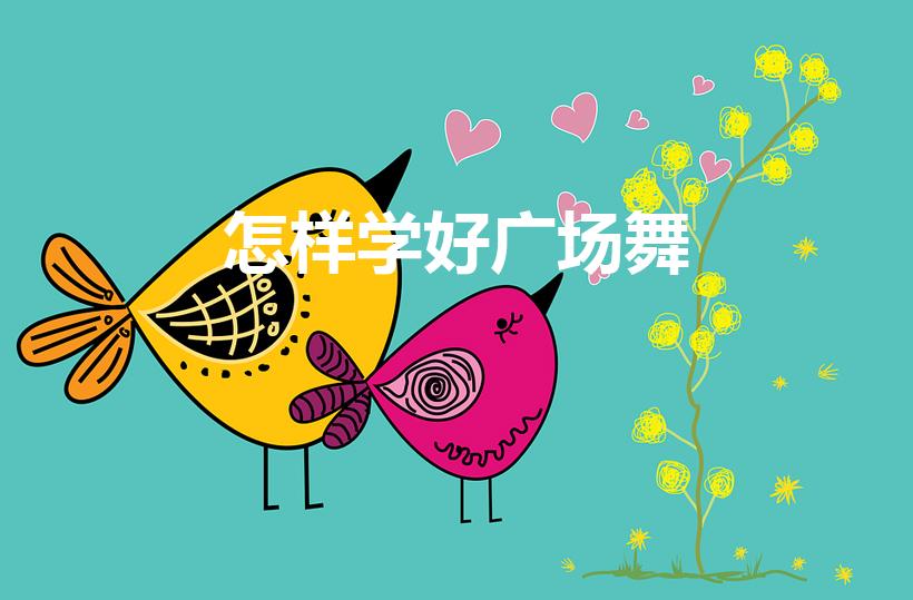 怎样学好广场舞（如何能学会跳广场舞）