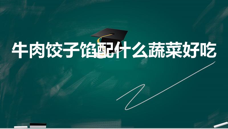 牛肉饺子馅配什么蔬菜好吃（牛肉配什么菜做饺子馅最好吃）