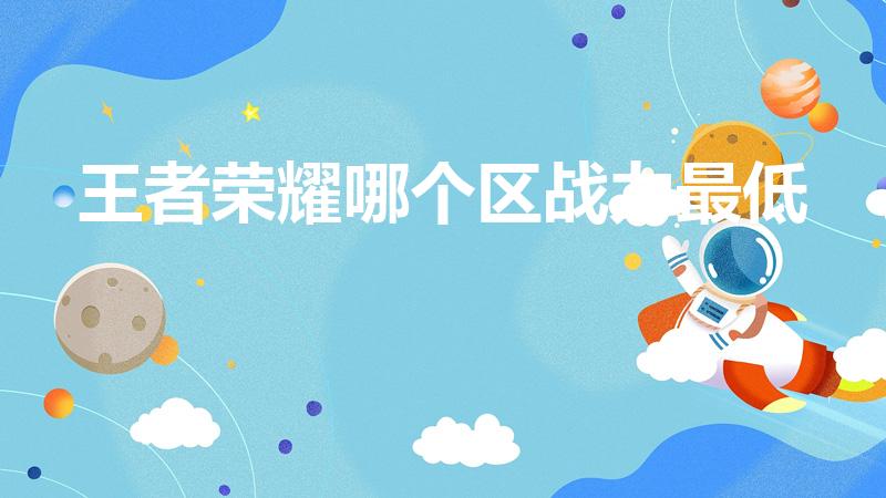 王者荣耀哪个区战力最低（王者荣耀哪个战力区最低）