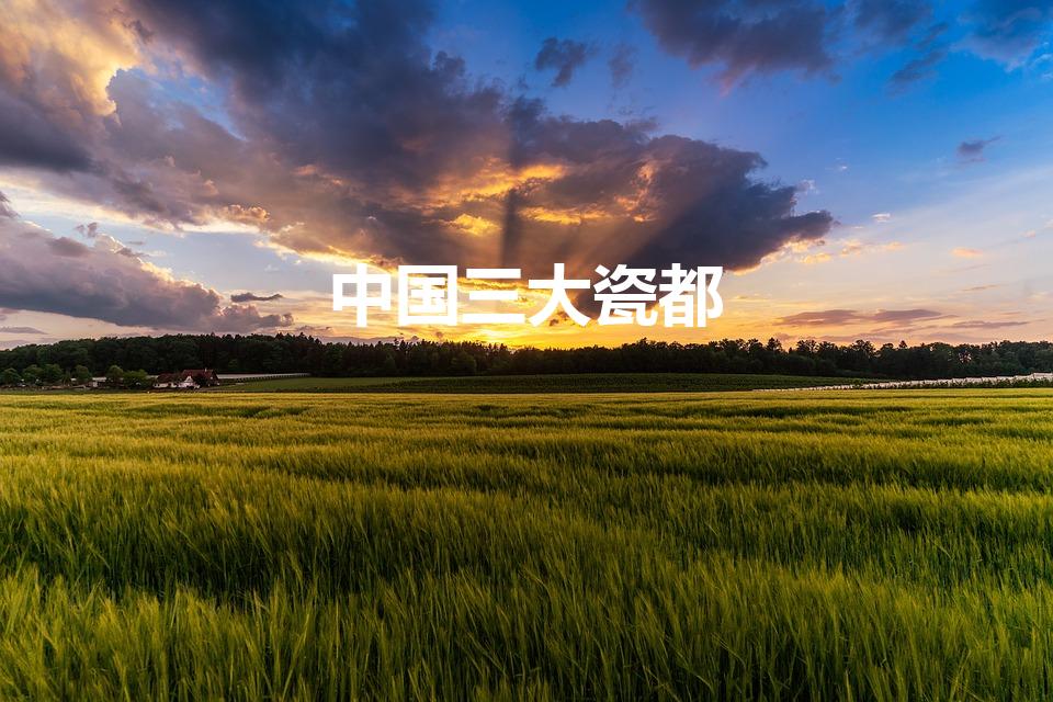 中国三大瓷都（中国三大瓷都是哪几个地方）