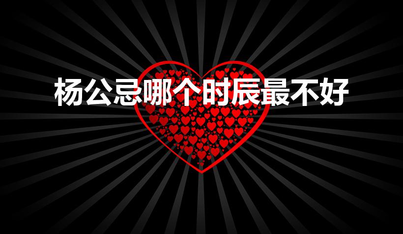 杨公忌哪个时辰最不好（什么是民间十三禁忌 杨公忌时间）