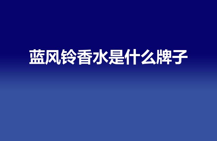 蓝风铃香水是什么牌子（蓝风铃是什么牌子的香水）