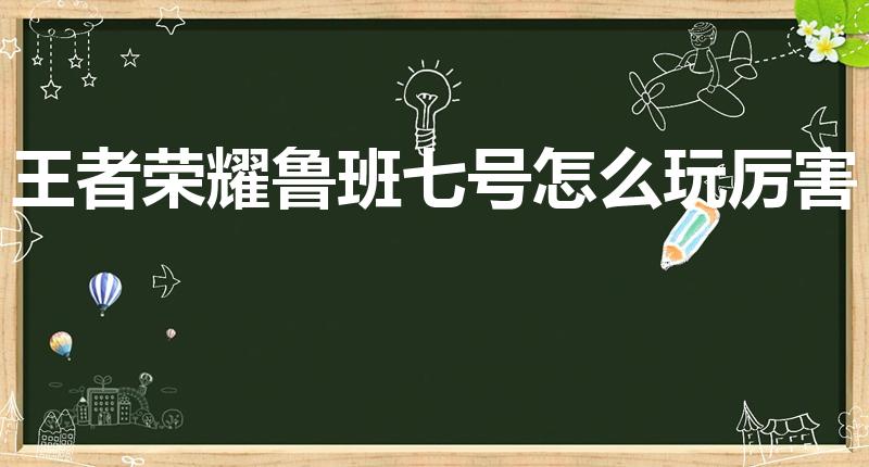 王者荣耀鲁班七号怎么玩厉害（鲁班七号怎么玩）