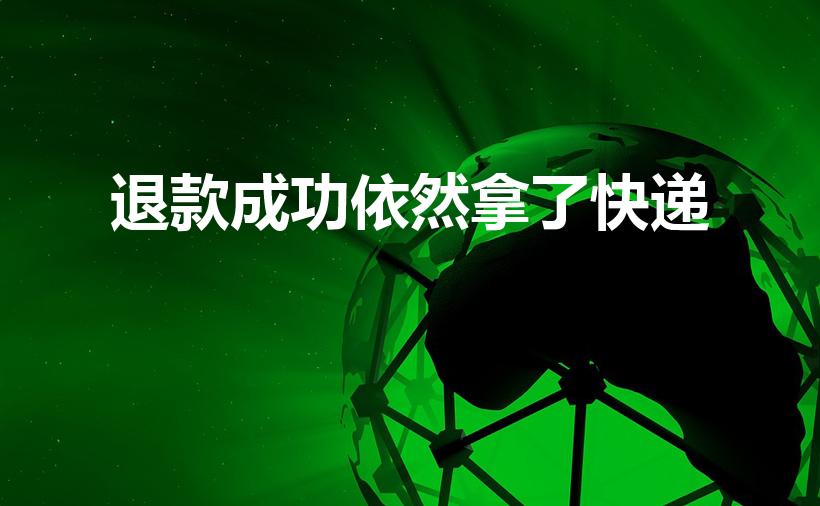 退款成功依然拿了快递（退款成功依然拿了快递违法吗）