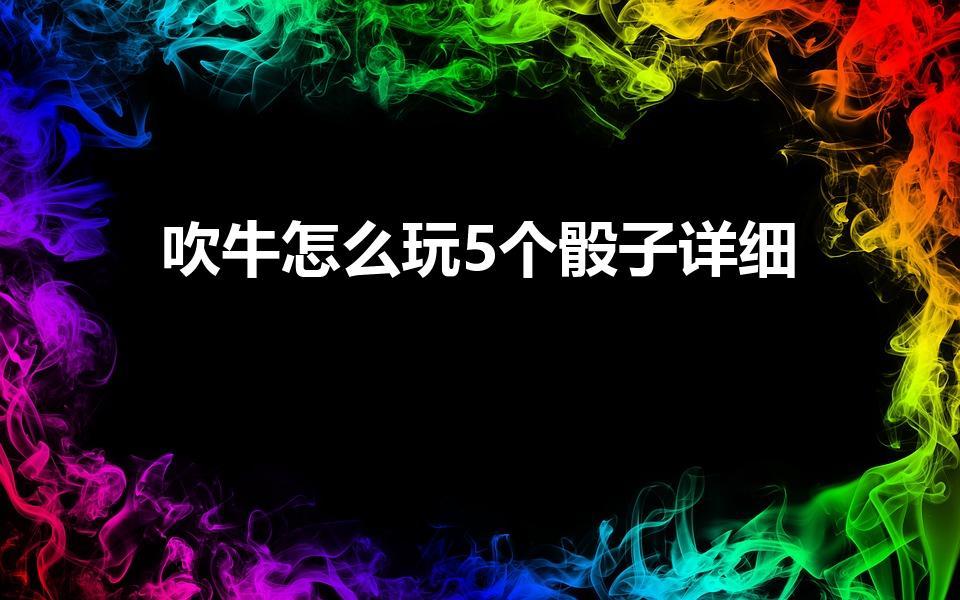 吹牛怎么玩5个骰子详细（KTV里的五个色子吹牛怎么玩）