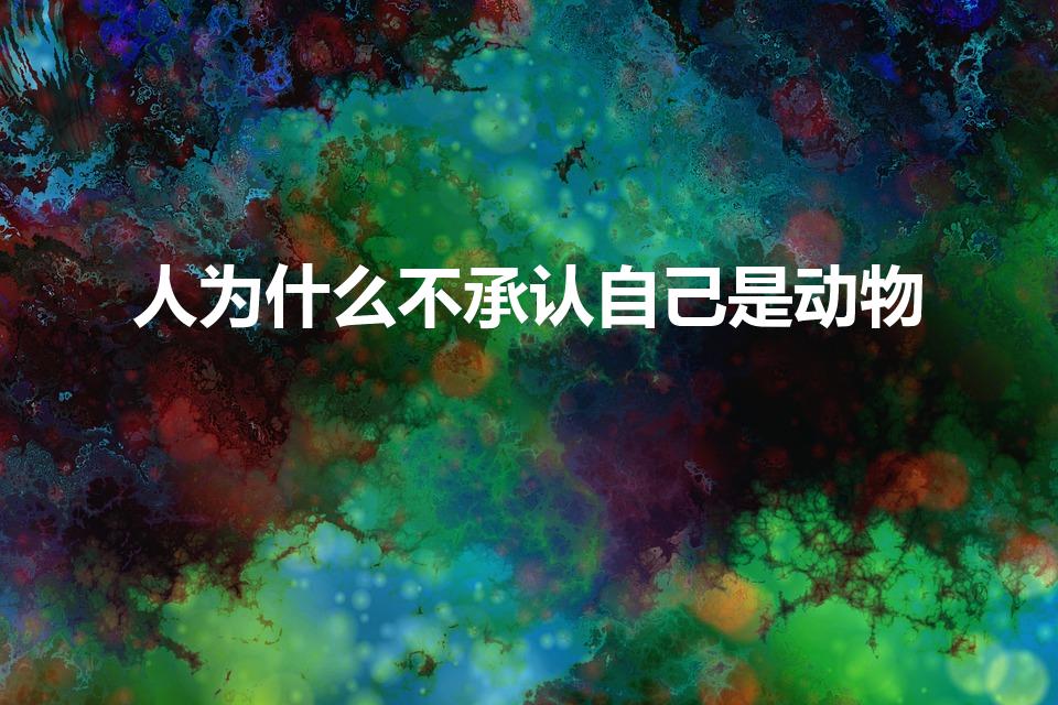 人为什么不承认自己是动物（为什么不把人当动物）
