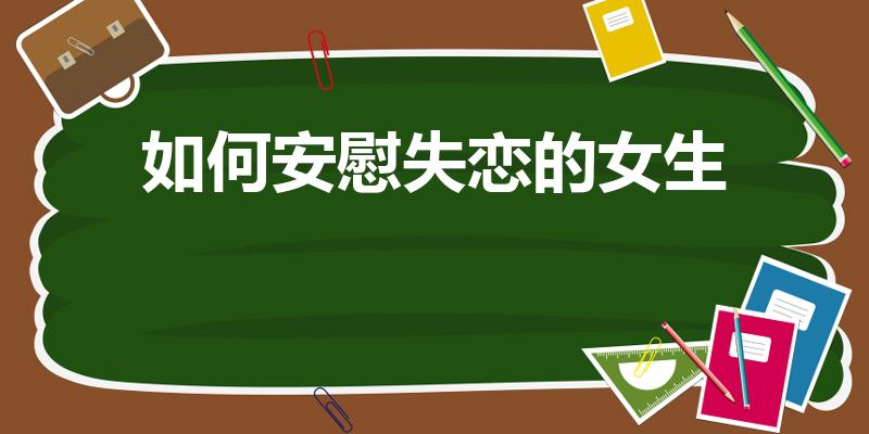 如何安慰失恋的女生（怎么安慰失恋的女生）