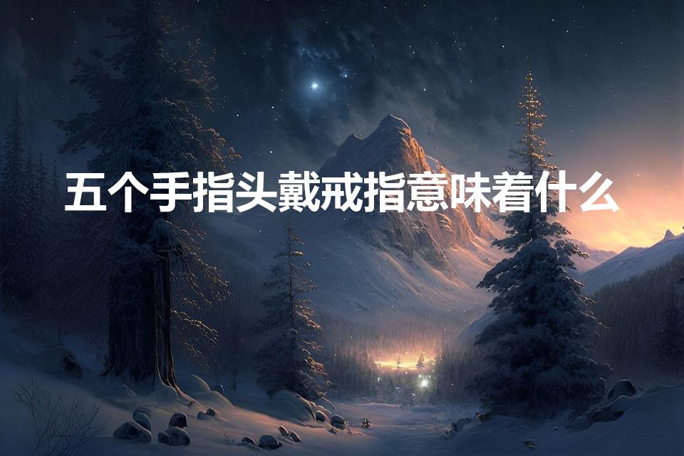 五个手指头戴戒指意味着什么（戴戒指五个手指的含义）