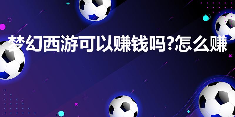 梦幻西游可以赚钱吗?怎么赚（梦幻西游18种赚钱方法）