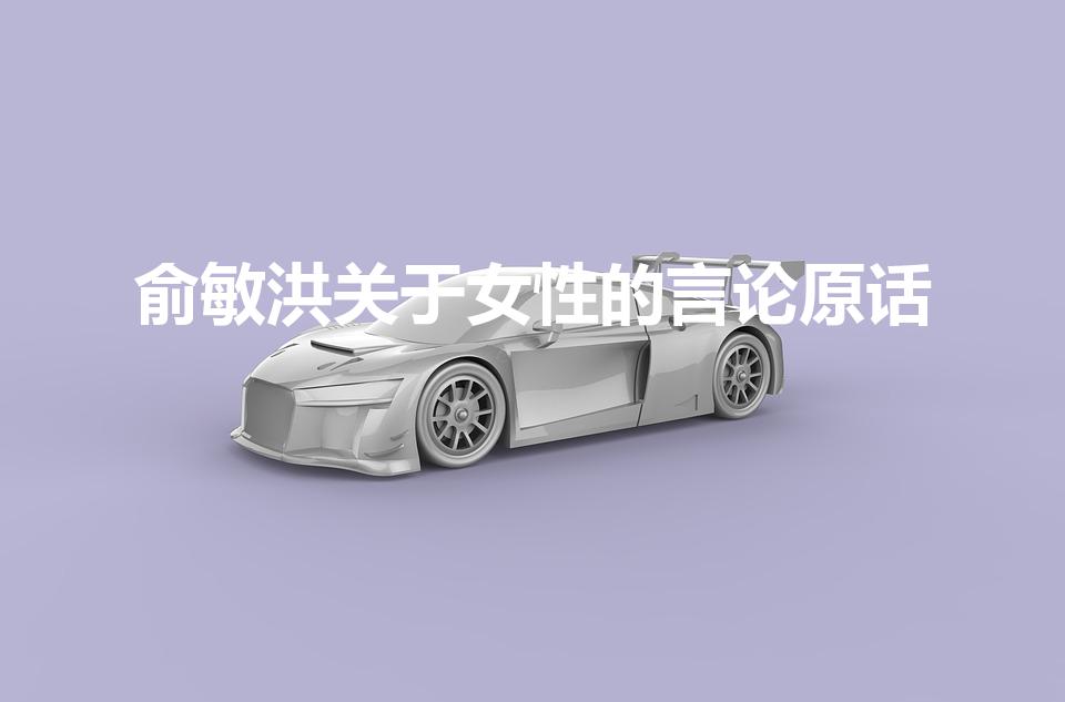 俞敏洪关于女性的言论原话（俞敏洪说女人的一段话是什么）