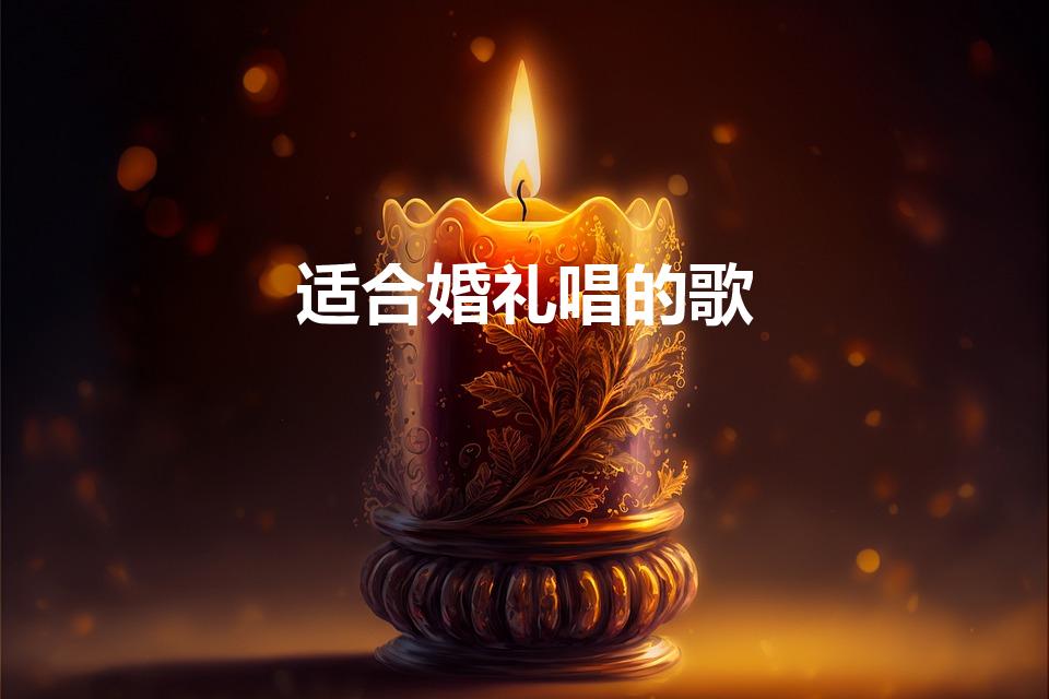 适合婚礼唱的歌（适合在婚礼上唱的歌有哪些）