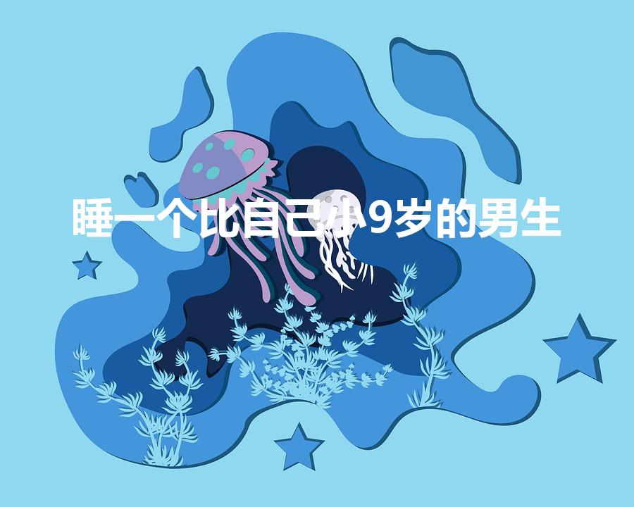 睡一个比自己小9岁的男生（睡比自己小的男的是什么感觉）