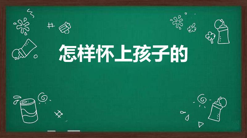 怎样怀上孩子的（怎么才能怀孩子）