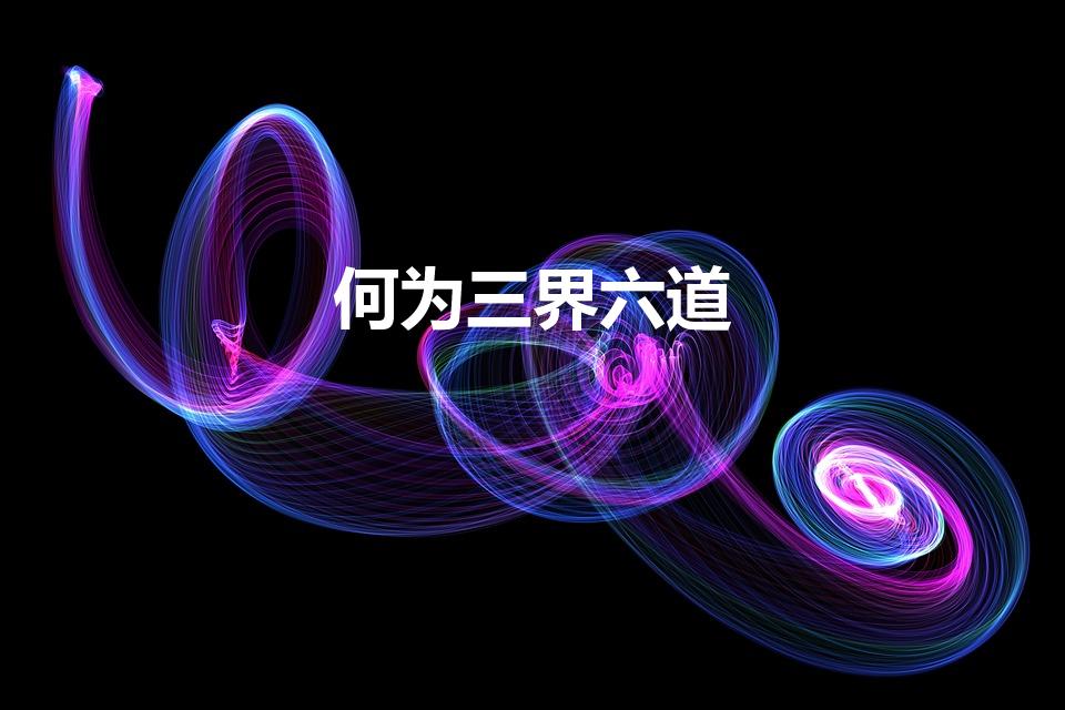 何为三界六道（三界六道是指什么 三界六道是指啥）