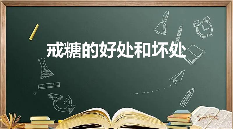 戒糖的好处和坏处（戒糖对人身体有什么影响）
