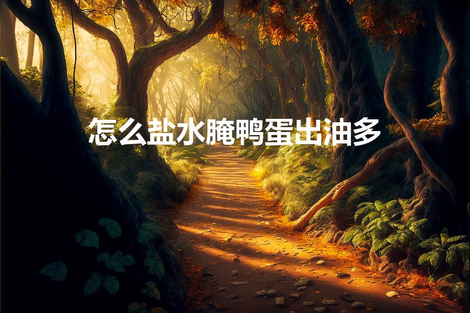 怎么盐水腌鸭蛋出油多（怎样腌制咸鸭蛋出油）