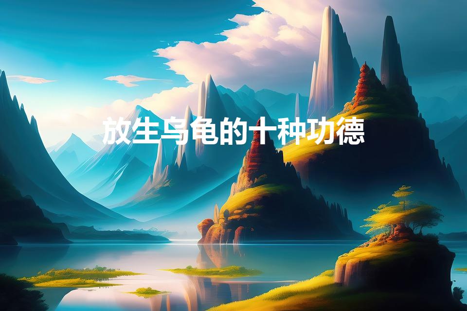 放生乌龟的十种功德（把乌龟放生有什么特别的意义）