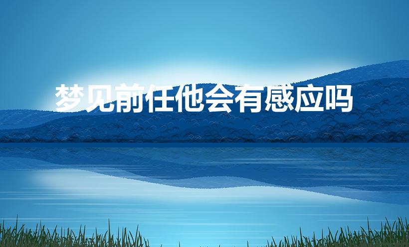 梦见前任他会有感应吗（梦见前男朋友他会有感应）