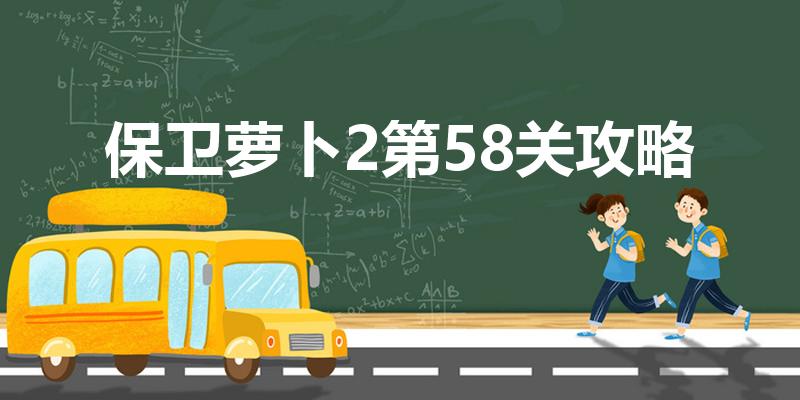 保卫萝卜2第58关攻略（保卫萝卜2第58关怎么玩）