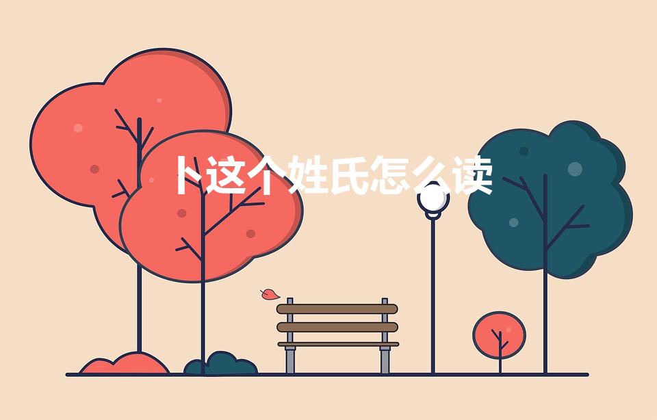 卜这个姓氏怎么读（姓氏卜怎么读）