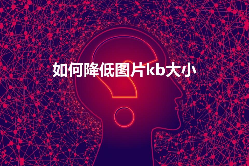 如何降低图片kb大小（如何降低照片大小kb）