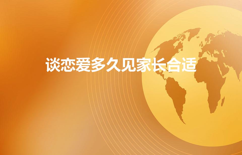 谈恋爱多久见家长合适（谈恋爱多久可以见家长）