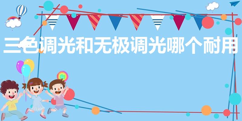 三色调光和无极调光哪个耐用（无极调光和三色调光哪个好）