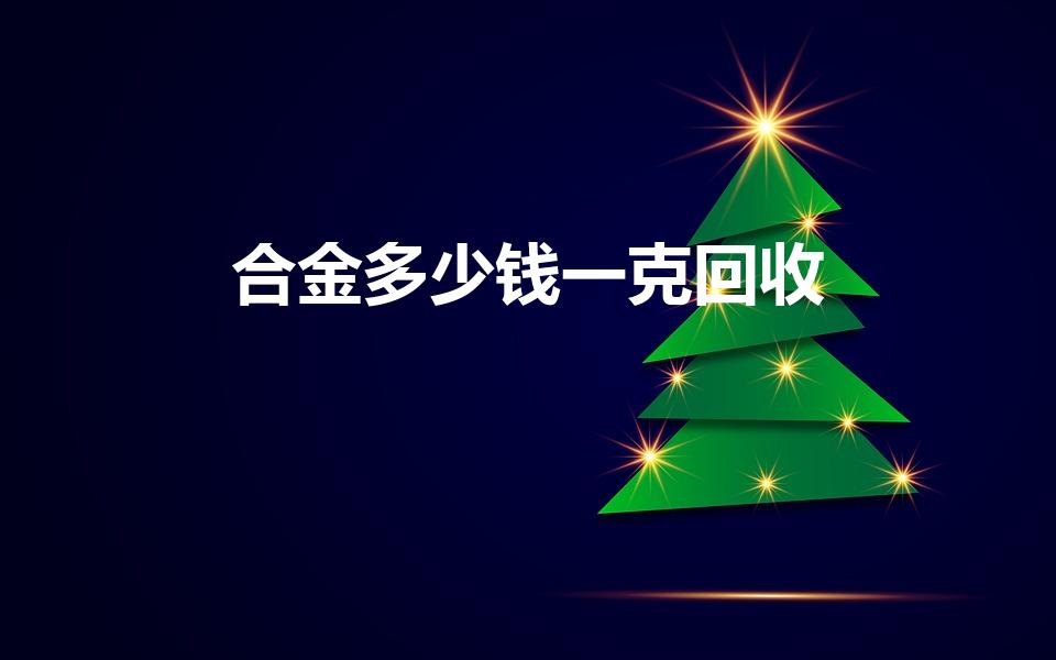 合金多少钱一克回收（废硬质合金多少钱一公斤）