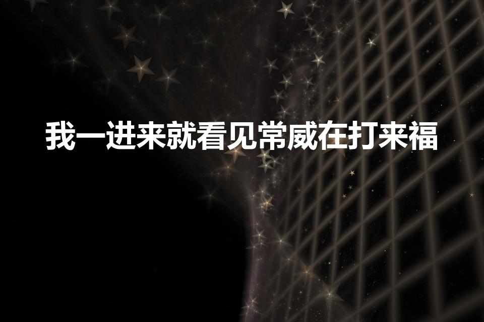 我一进来就看见常威在打来福（常威打来福什么梗）