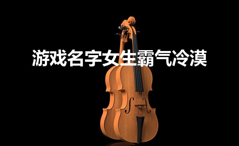 游戏名字女生霸气冷漠（女生霸气冷漠的游戏名字）