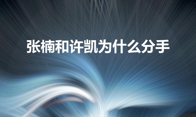 张楠和许凯为什么分手（张南许凯分手原因是什么）