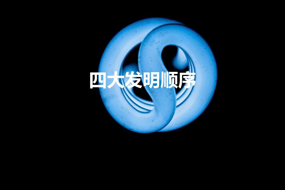 四大发明顺序（四大发明的先后顺序及具体时间是什么）