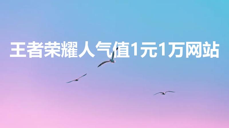 王者荣耀人气值1元1万网站（有没有刷王者人气的网站）