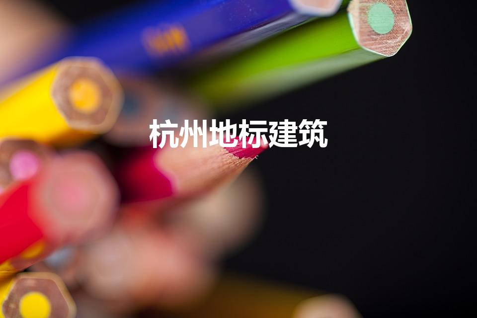 杭州地标建筑（杭州标志性建筑是什么）