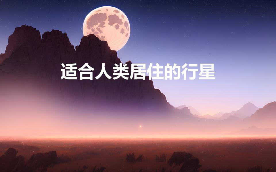 适合人类居住的行星（适合人类居住的星球是什么）