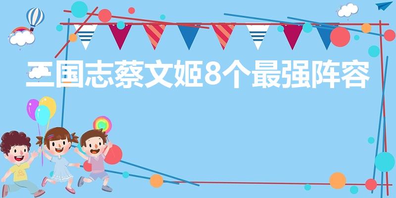 三国志蔡文姬8个最强阵容