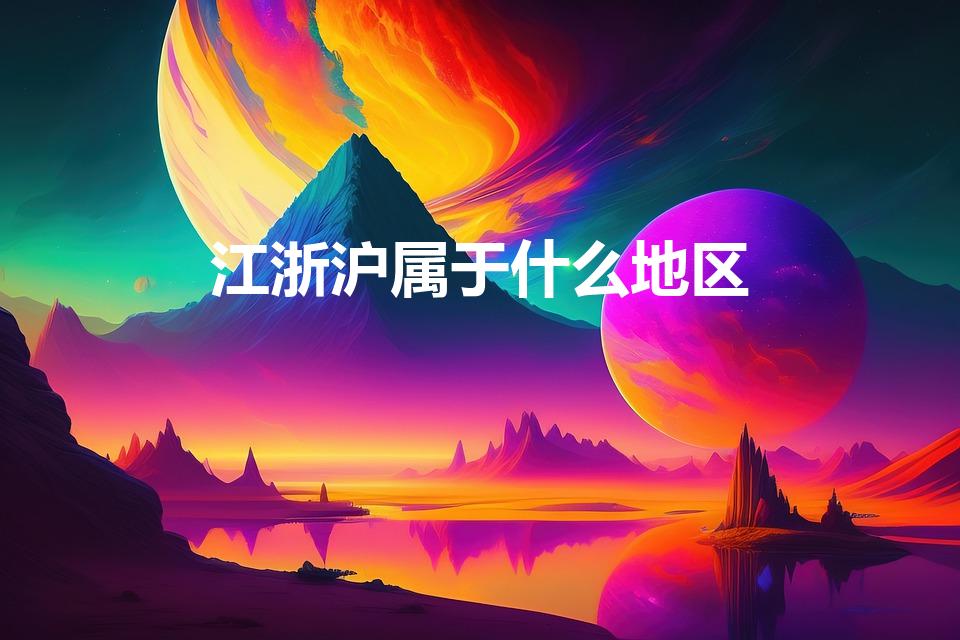 江浙沪属于什么地区（江浙沪属于华东还是华南）