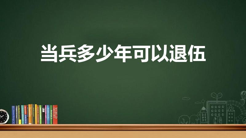 当兵多少年可以退伍（当兵一般几年退伍）