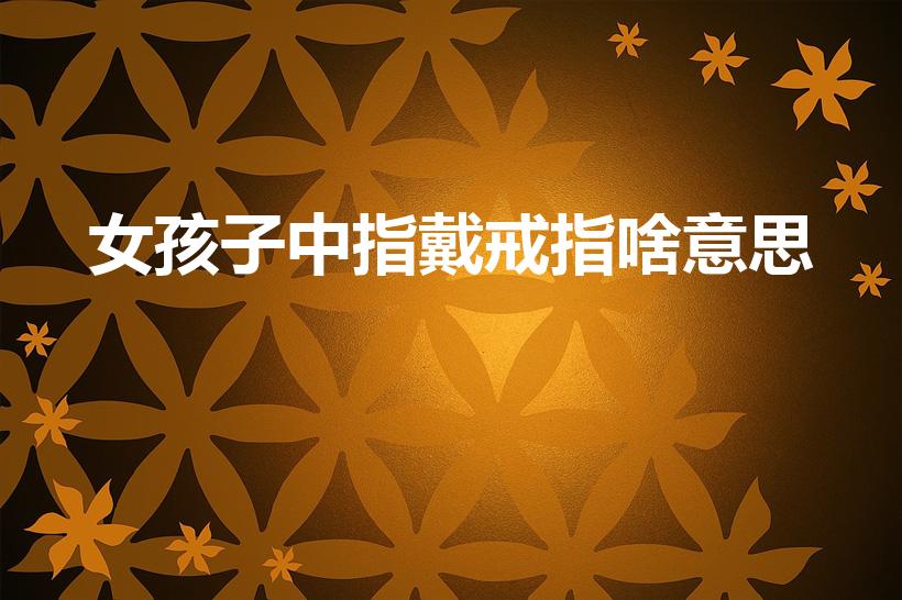 女孩子中指戴戒指啥意思（女生中指戴戒指的含义）
