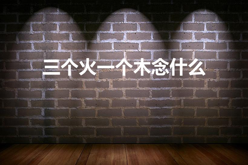 三个火一个木念什么（三个火下面一个木字读什么）